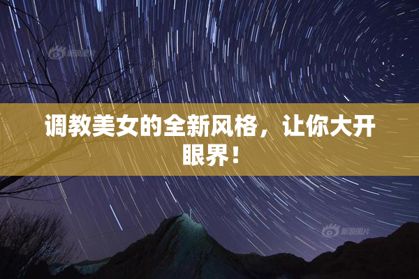 调教美女的全新风格，让你大开眼界！