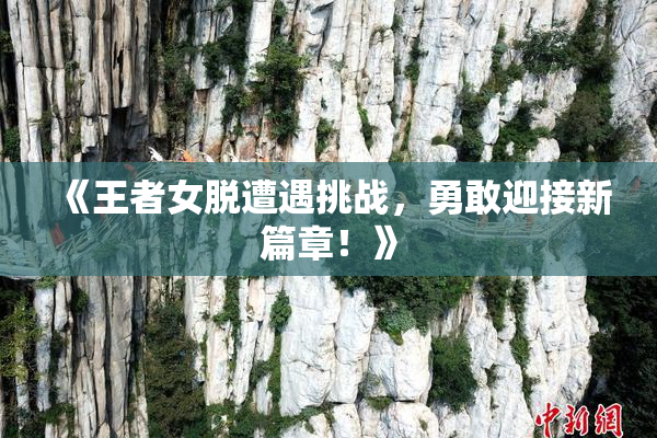 《王者女脱遭遇挑战，勇敢迎接新篇章！》