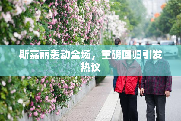 斯嘉丽轰动全场，重磅回归引发热议