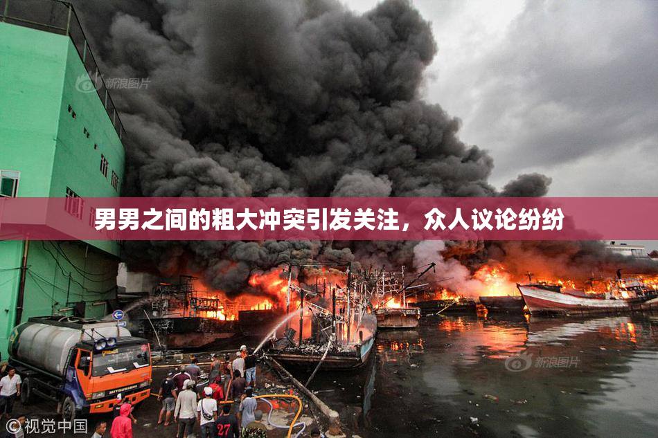 男男之间的粗大冲突引发关注，众人议论纷纷