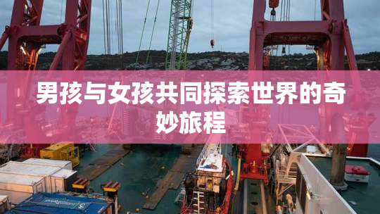 男孩与女孩共同探索世界的奇妙旅程