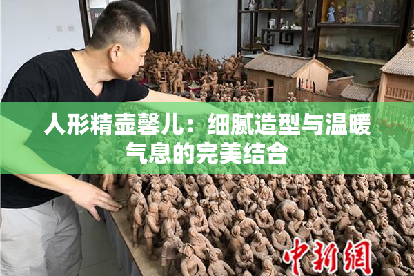 人形精壶馨儿：细腻造型与温暖气息的完美结合