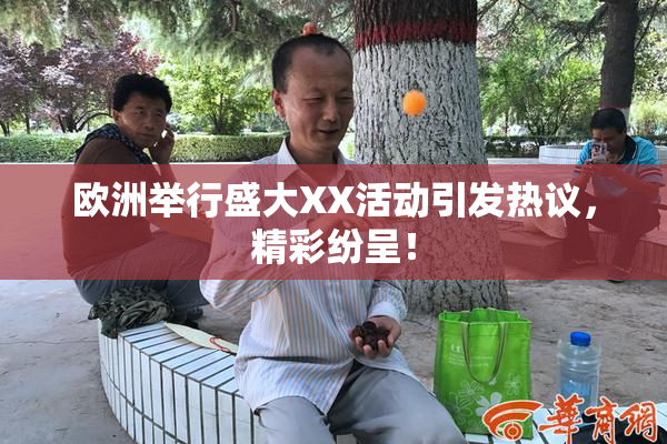 欧洲举行盛大XX活动引发热议，精彩纷呈！