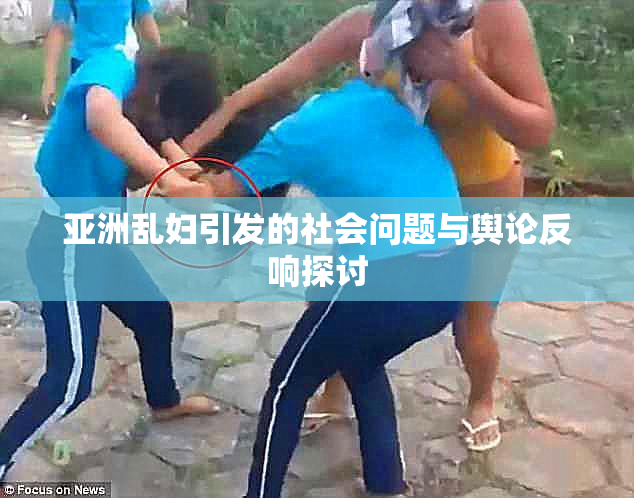 亚洲乱妇引发的社会问题与舆论反响探讨
