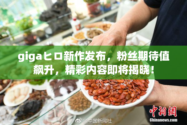gigaヒロ新作发布，粉丝期待值飙升，精彩内容即将揭晓！