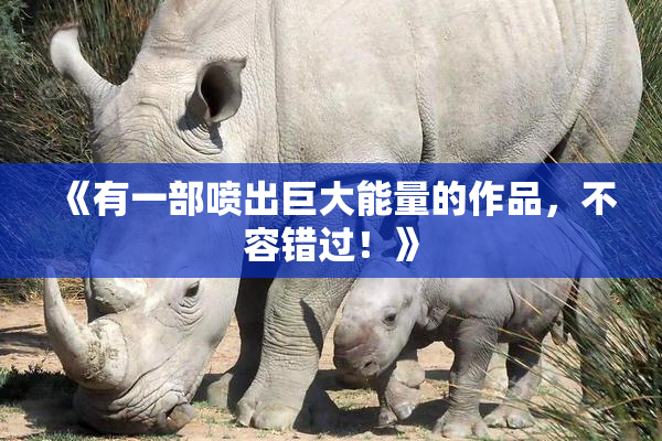 《有一部喷出巨大能量的作品，不容错过！》