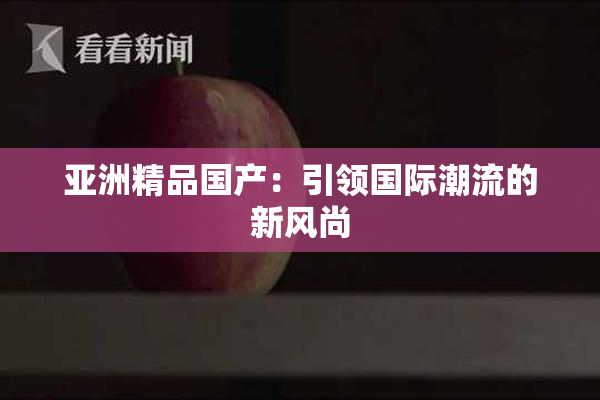 亚洲精品国产：引领国际潮流的新风尚