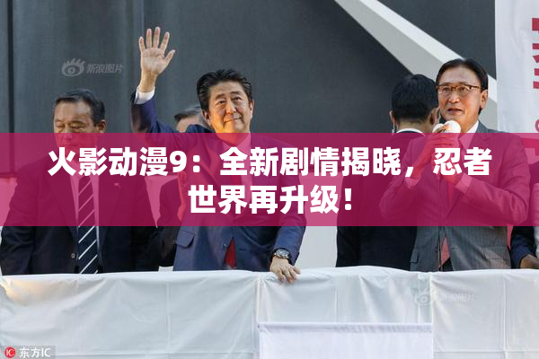火影动漫9：全新剧情揭晓，忍者世界再升级！