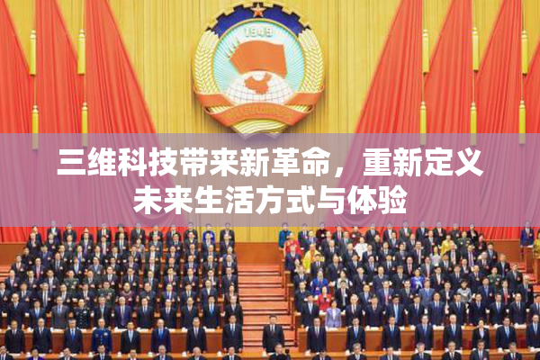 三维科技带来新革命，重新定义未来生活方式与体验