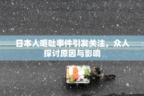 日本人呕吐事件引发关注，众人探讨原因与影响