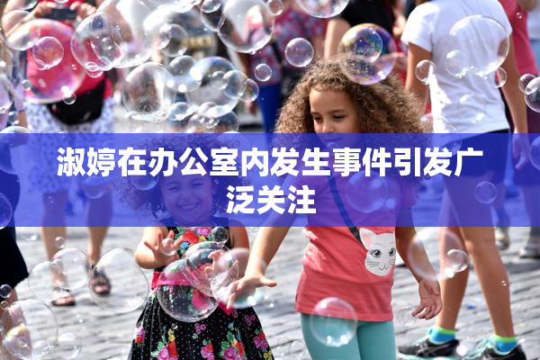 淑婷在办公室内发生事件引发广泛关注