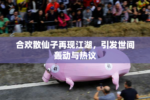 合欢散仙子再现江湖，引发世间轰动与热议