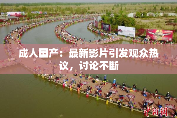 成人国产：最新影片引发观众热议，讨论不断
