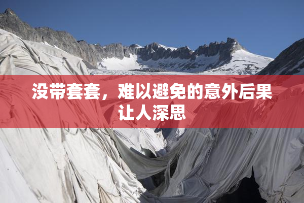 没带套套，难以避免的意外后果让人深思