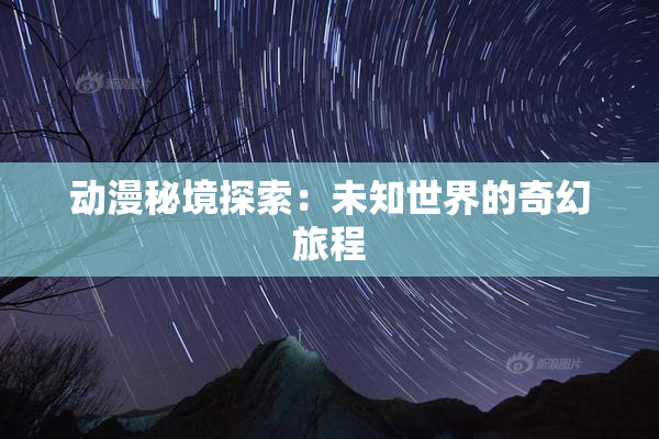 动漫秘境探索：未知世界的奇幻旅程