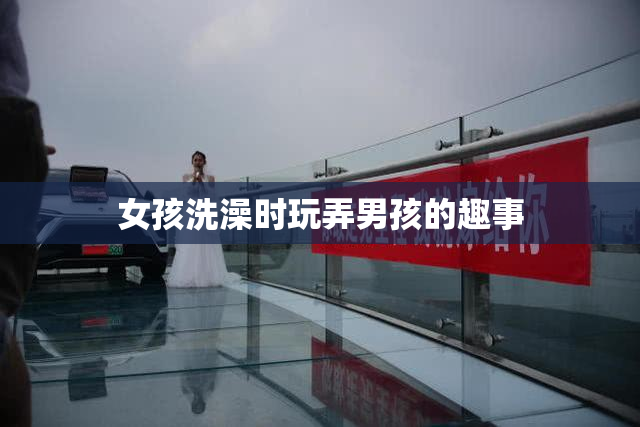 女孩洗澡时玩弄男孩的趣事