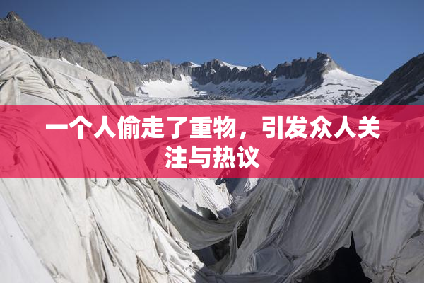 一个人偷走了重物，引发众人关注与热议