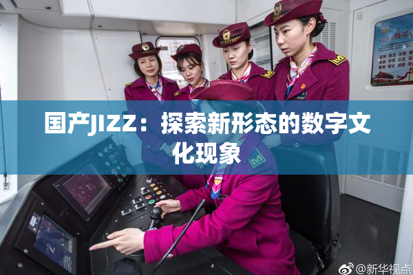 国产JIZZ：探索新形态的数字文化现象