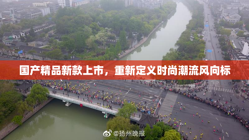 国产精品新款上市，重新定义时尚潮流风向标