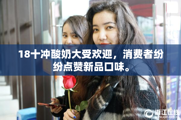 18十冲酸奶大受欢迎，消费者纷纷点赞新品口味。