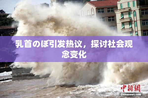 乳首のぼ引发热议，探讨社会观念变化