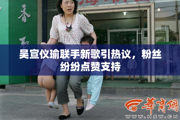 吴宣仪瑜联手新歌引热议，粉丝纷纷点赞支持