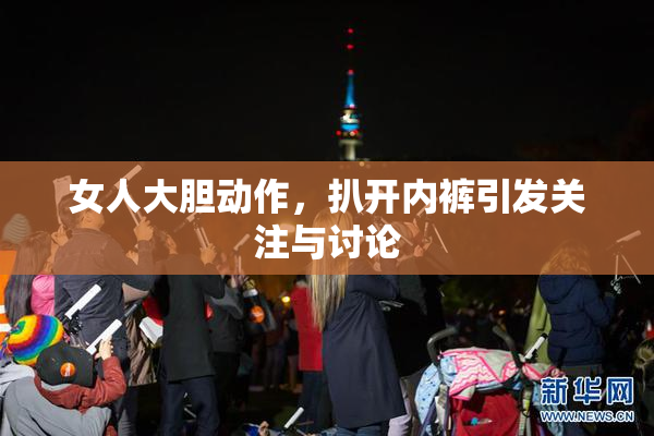 女人大胆动作，扒开内裤引发关注与讨论