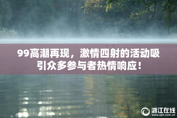 99高潮再现，激情四射的活动吸引众多参与者热情响应！