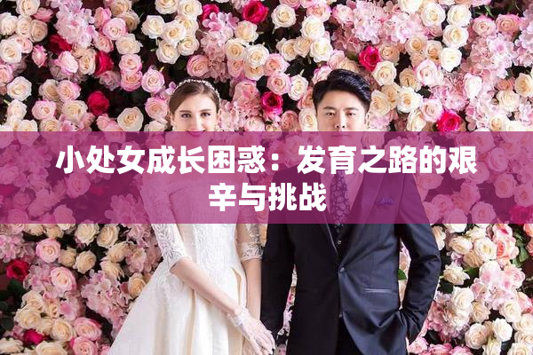 小处女成长困惑：发育之路的艰辛与挑战