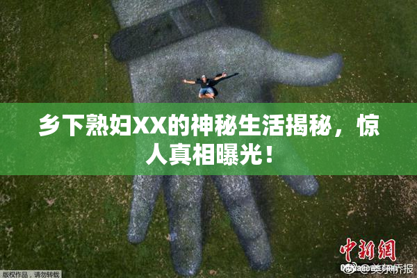 乡下熟妇XX的神秘生活揭秘，惊人真相曝光！