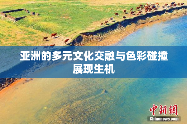 亚洲的多元文化交融与色彩碰撞展现生机