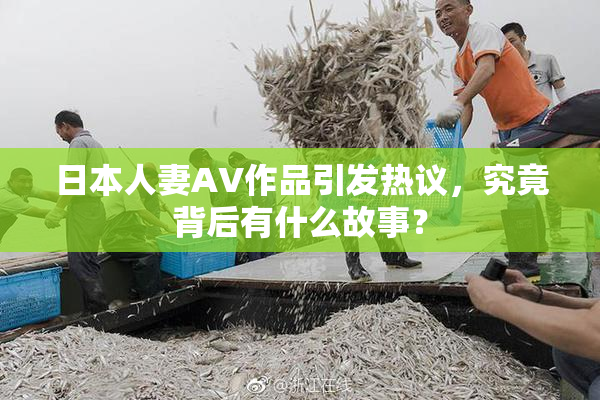 日本人妻AV作品引发热议，究竟背后有什么故事？