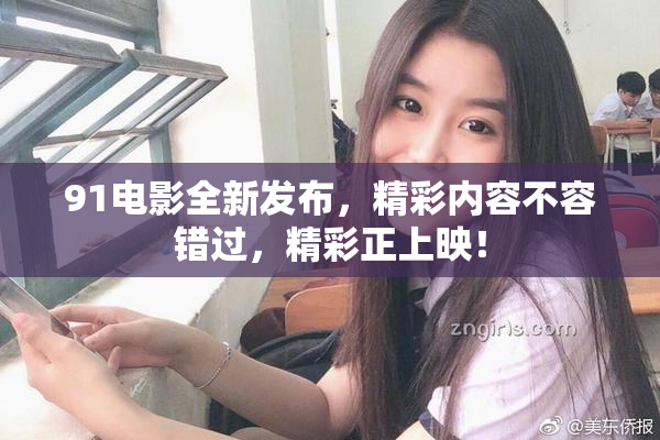 91电影全新发布，精彩内容不容错过，精彩正上映！
