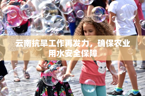 云南抗旱工作再发力，确保农业用水安全保障