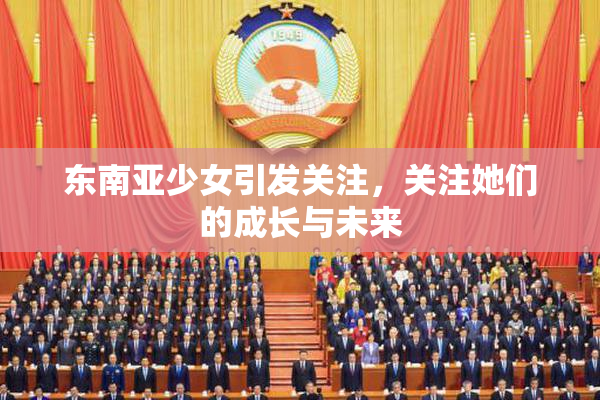东南亚少女引发关注，关注她们的成长与未来