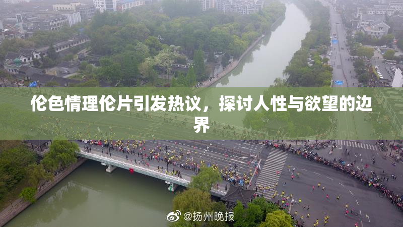 伦色情理伦片引发热议，探讨人性与欲望的边界