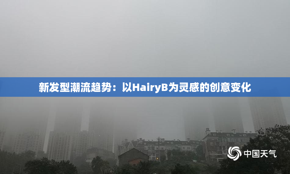 新发型潮流趋势：以HairyB为灵感的创意变化