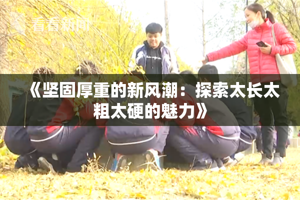 《坚固厚重的新风潮：探索太长太粗太硬的魅力》