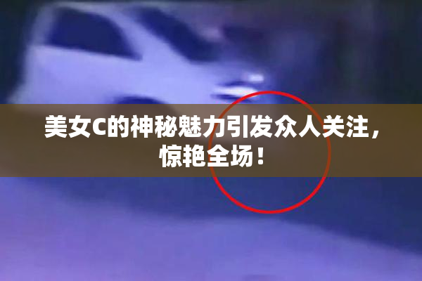 美女C的神秘魅力引发众人关注，惊艳全场！
