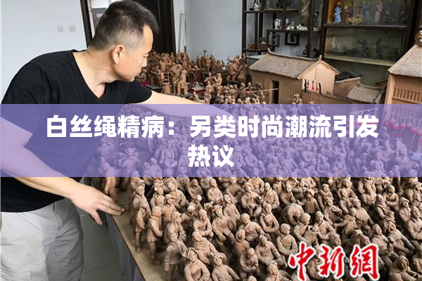 白丝绳精病：另类时尚潮流引发热议