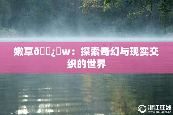 嫩草🌿‌w：探索奇幻与现实交织的世界