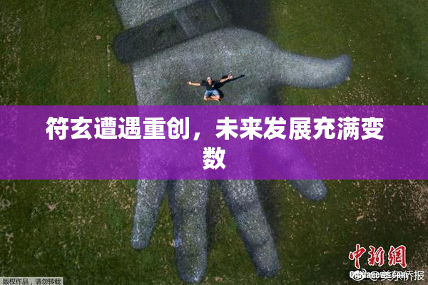 符玄遭遇重创，未来发展充满变数
