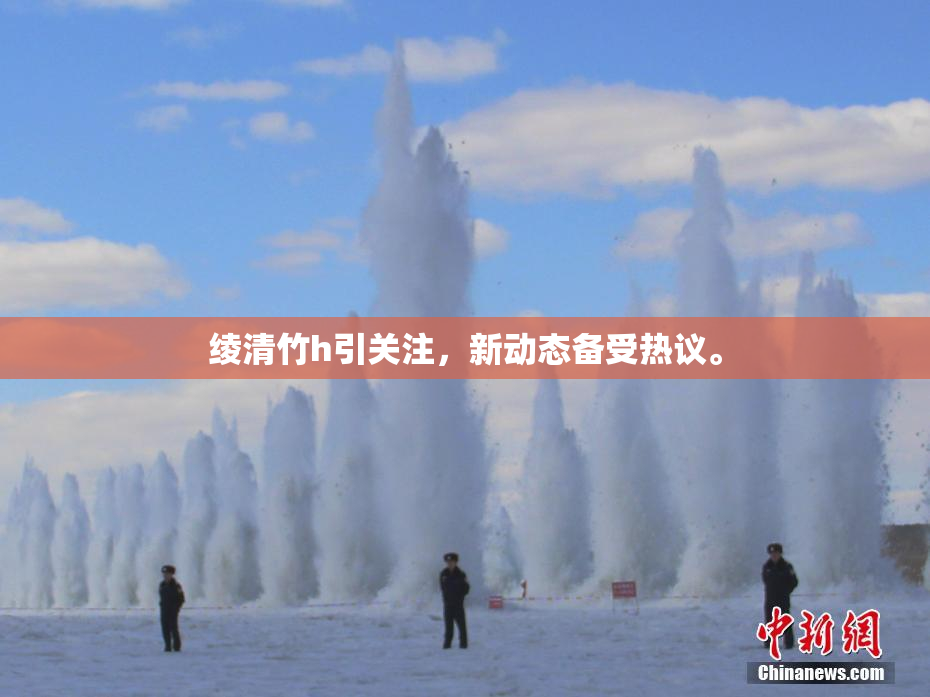 绫清竹h引关注，新动态备受热议。