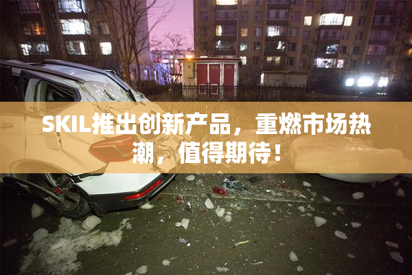 SKIL推出创新产品，重燃市场热潮，值得期待！