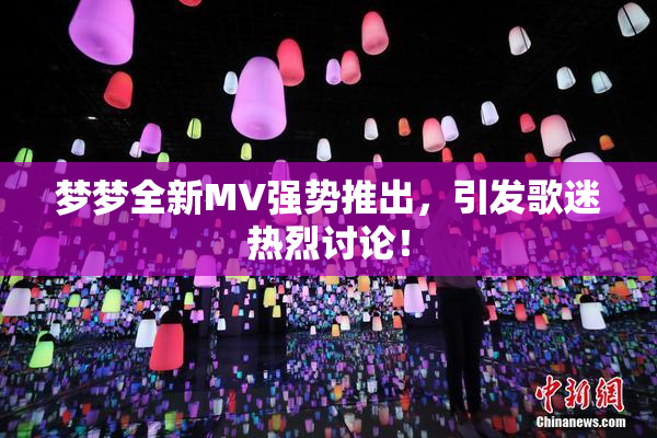 梦梦全新MV强势推出，引发歌迷热烈讨论！