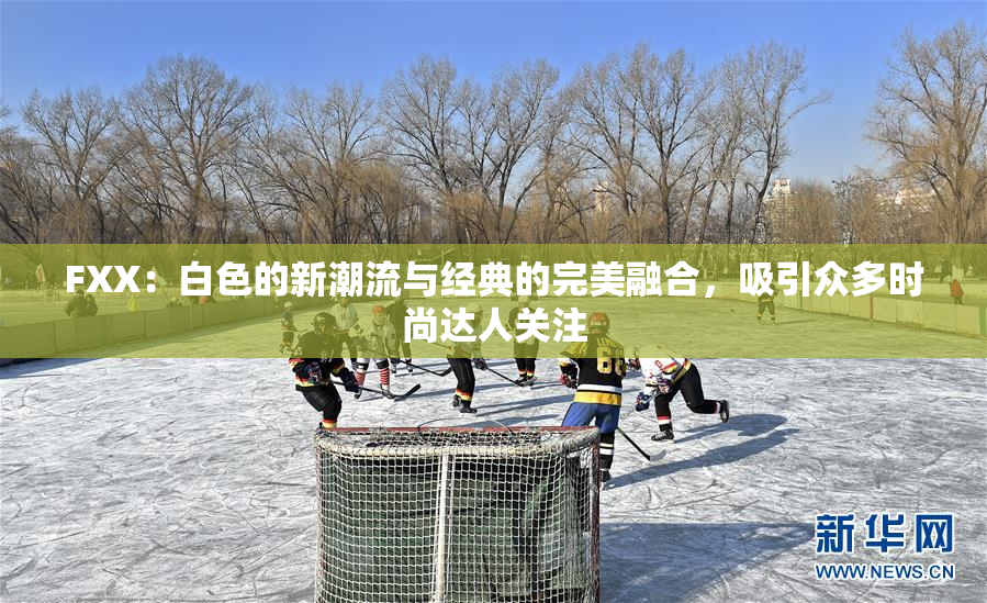 FXX：白色的新潮流与经典的完美融合，吸引众多时尚达人关注