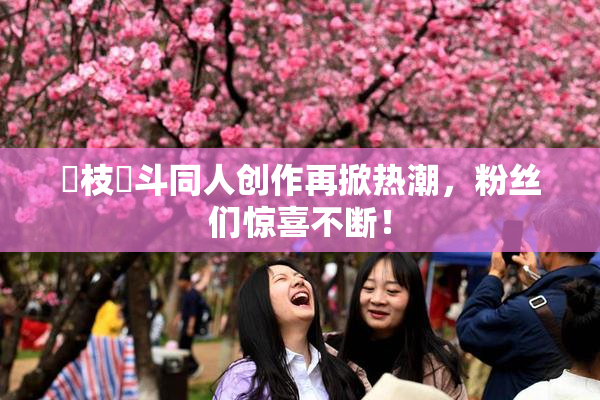 狛枝凪斗同人创作再掀热潮，粉丝们惊喜不断！