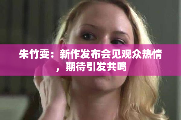 朱竹雯：新作发布会见观众热情，期待引发共鸣