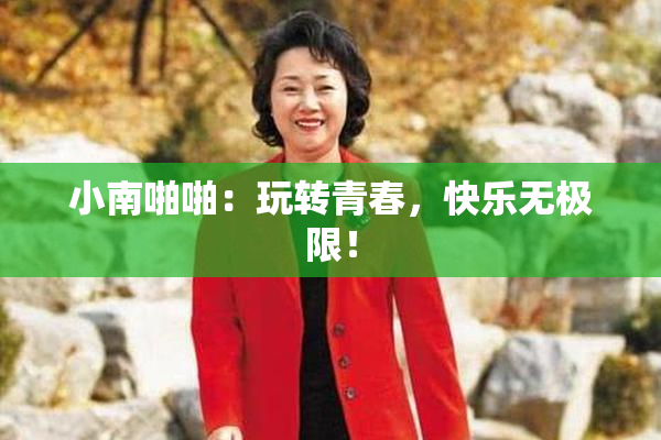 小南啪啪：玩转青春，快乐无极限！