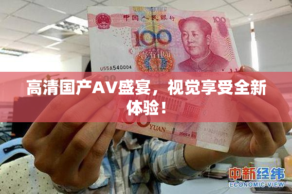 高清国产AV盛宴，视觉享受全新体验！